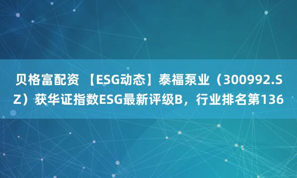 贝格富配资 【ESG动态】泰福泵业（300992.SZ）获华证指数ESG最新评级B，行业排名第136