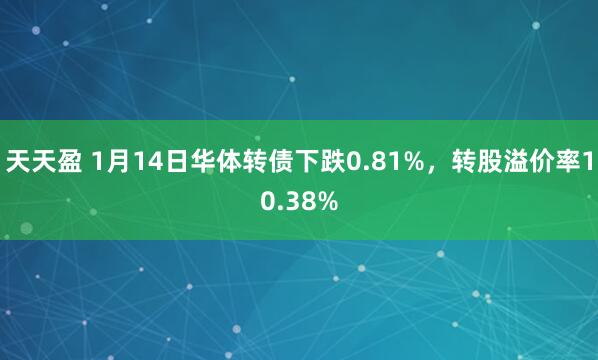 天天盈 1月14日华体转债下跌0.81%，转股溢价率10.38%
