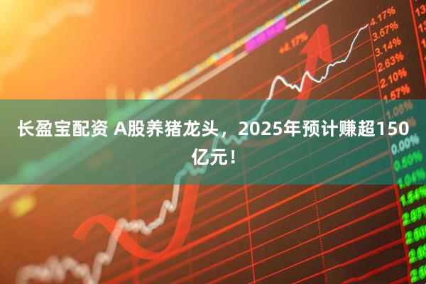 长盈宝配资 A股养猪龙头，2025年预计赚超150亿元！