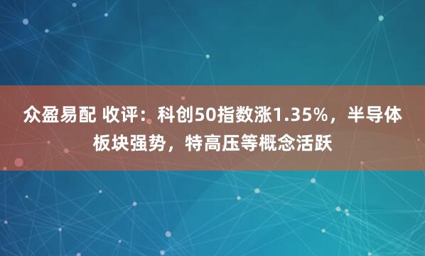 众盈易配 收评：科创50指数涨1.35%，半导体板块强势，特高压等概念活跃