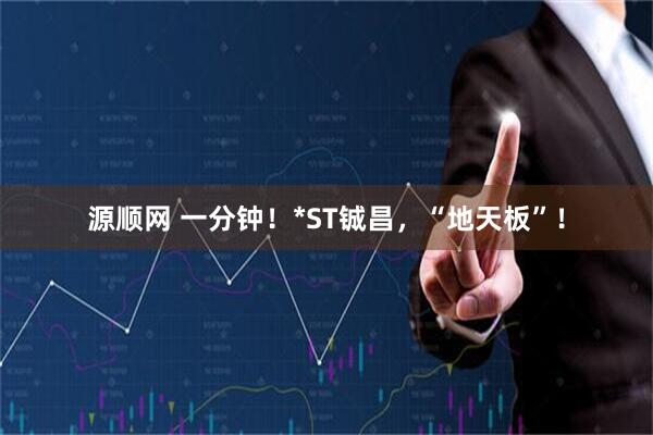 源顺网 一分钟！*ST铖昌，“地天板”！