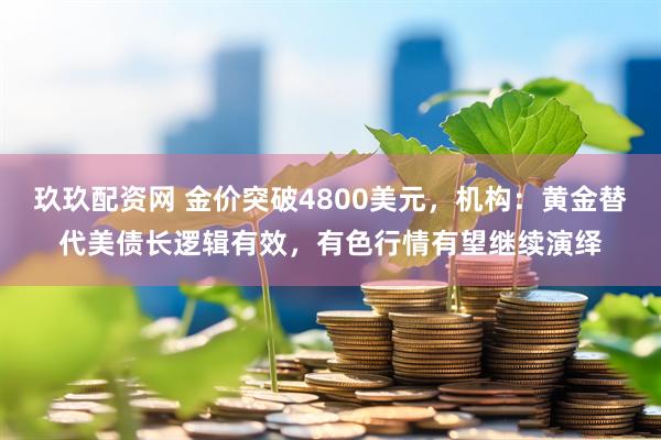 玖玖配资网 金价突破4800美元，机构：黄金替代美债长逻辑有效，有色行情有望继续演绎