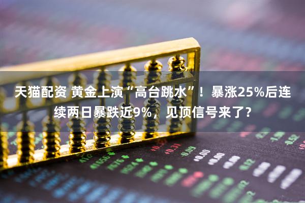 天猫配资 黄金上演“高台跳水”！暴涨25%后连续两日暴跌近9%，见顶信号来了？