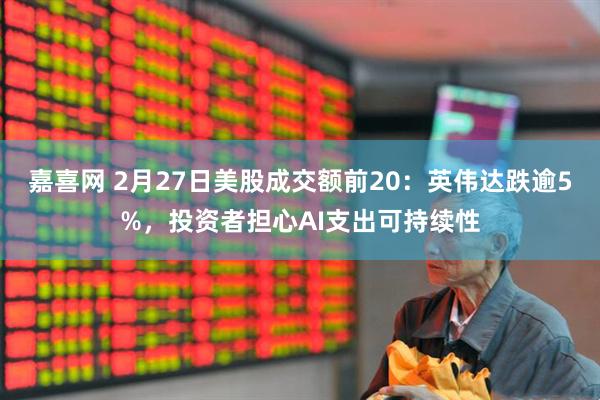 嘉喜网 2月27日美股成交额前20：英伟达跌逾5%，投资者担心AI支出可持续性