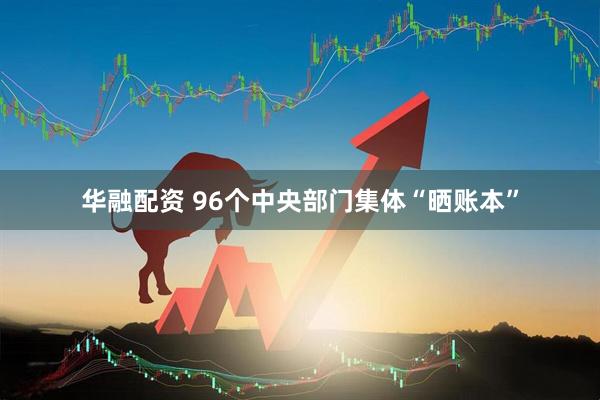 华融配资 96个中央部门集体“晒账本”