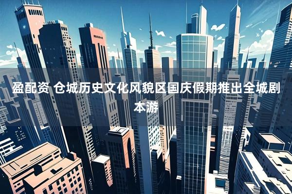 盈配资 仓城历史文化风貌区国庆假期推出全城剧本游