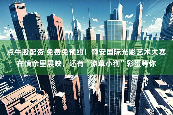 点牛股配资 免费免预约！静安国际光影艺术大赛在慎余里展映，还有“潦草小狗”彩蛋等你